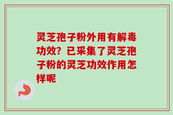 灵芝孢子粉外用有解毒功效？已采集了灵芝孢子粉的灵芝功效作用怎样呢