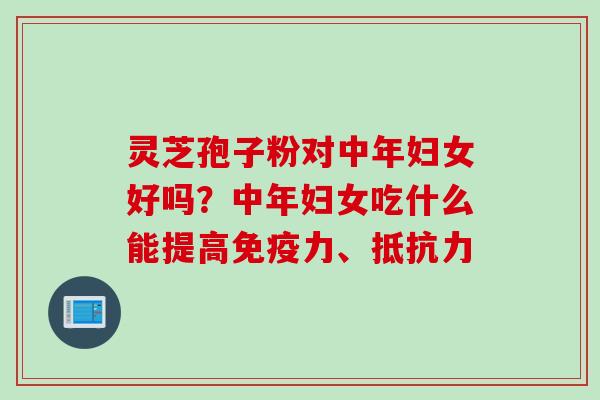 灵芝孢子粉对中年妇女好吗？中年妇女吃什么能提高免疫力、抵抗力