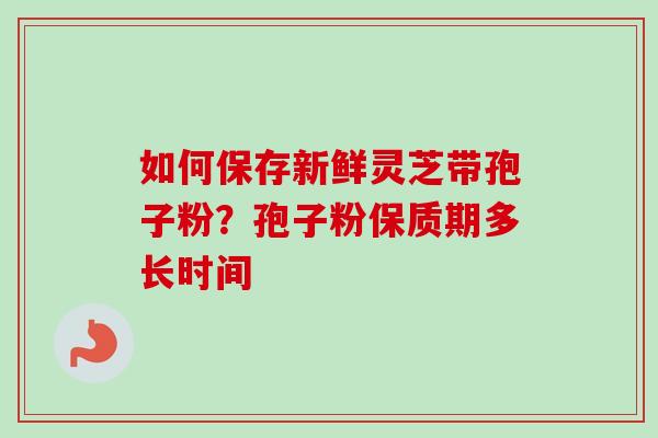 如何保存新鲜灵芝带孢子粉？孢子粉保质期多长时间