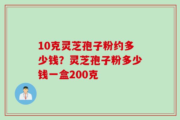 10克灵芝孢子粉约多少钱？灵芝孢子粉多少钱一盒200克