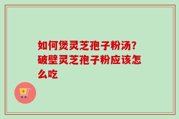 如何煲灵芝孢子粉汤？破壁灵芝孢子粉应该怎么吃