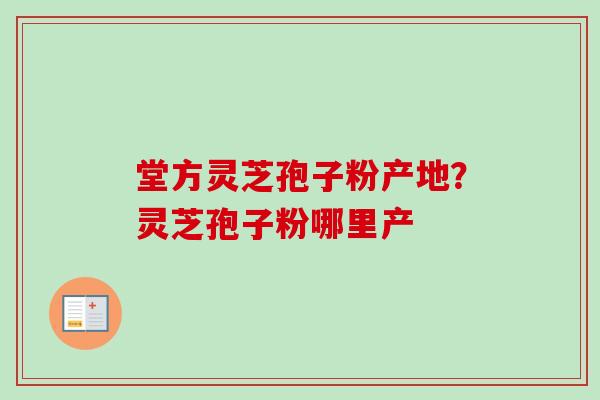 堂方灵芝孢子粉产地？灵芝孢子粉哪里产