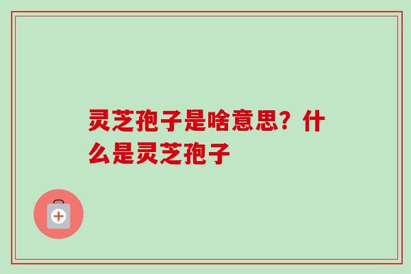 灵芝孢子是啥意思？什么是灵芝孢子