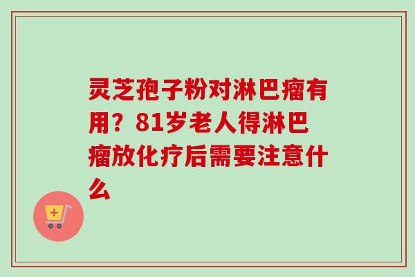 灵芝孢子粉对淋巴瘤有用？81岁老人得淋巴瘤放化疗后需要注意什么