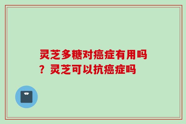 灵芝多糖对癌症有用吗？灵芝可以抗癌症吗