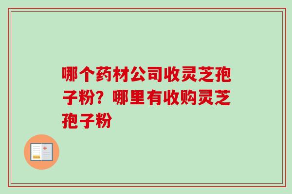 哪个药材公司收灵芝孢子粉？哪里有收购灵芝孢子粉