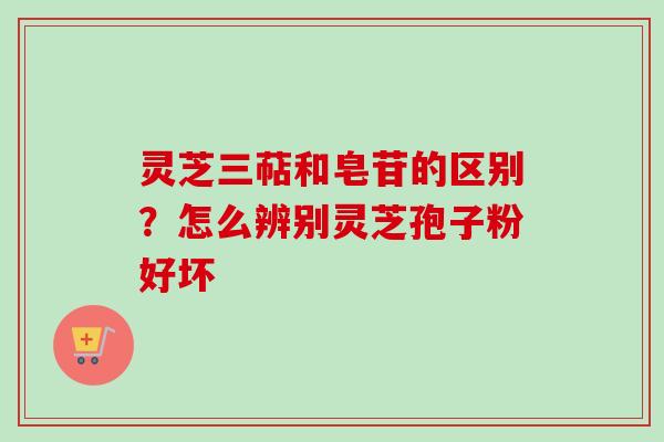 灵芝三萜和皂苷的区别？怎么辨别灵芝孢子粉好坏