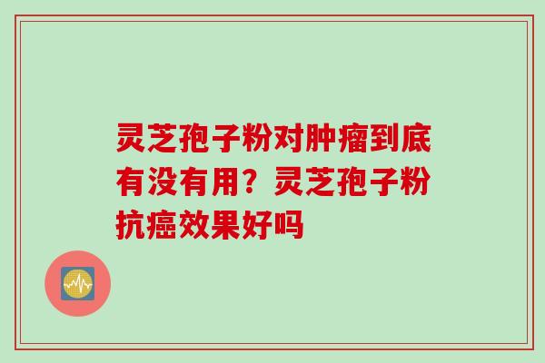 灵芝孢子粉对肿瘤到底有没有用？灵芝孢子粉抗癌效果好吗