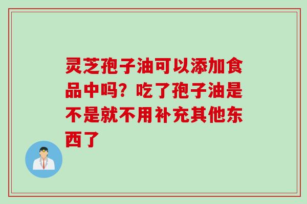 灵芝孢子油可以添加食品中吗？吃了孢子油是不是就不用补充其他东西了