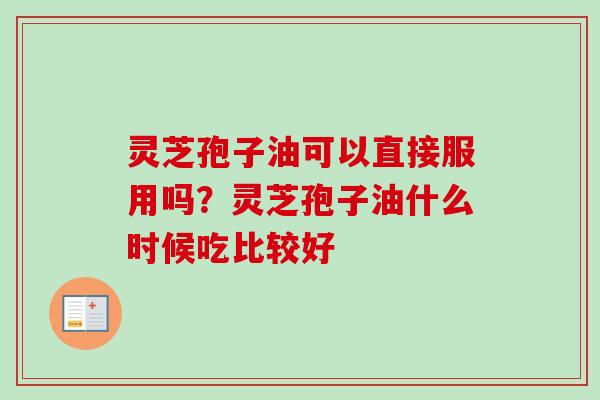 灵芝孢子油可以直接服用吗？灵芝孢子油什么时候吃比较好