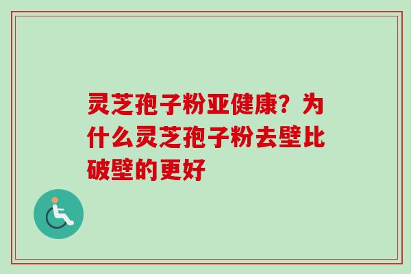 灵芝孢子粉亚健康？为什么灵芝孢子粉去壁比破壁的更好