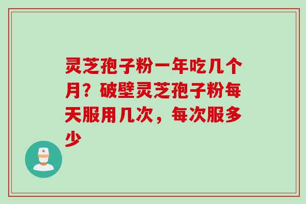 灵芝孢子粉一年吃几个月？破壁灵芝孢子粉每天服用几次，每次服多少