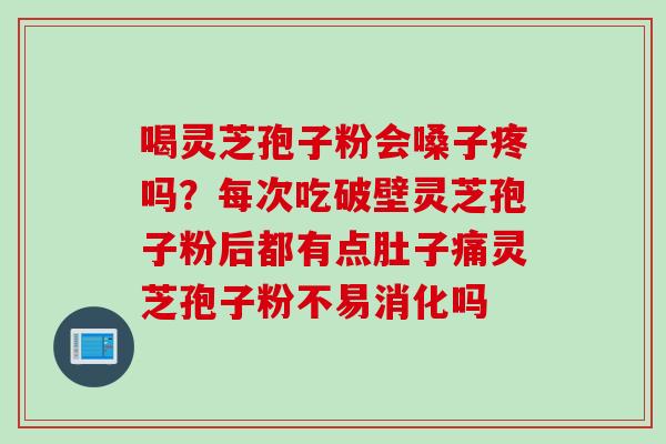 喝灵芝孢子粉会嗓子疼吗？每次吃破壁灵芝孢子粉后都有点肚子痛灵芝孢子粉不易消化吗