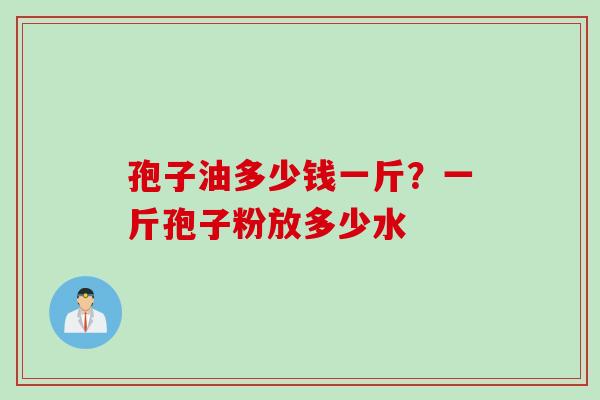 孢子油多少钱一斤？一斤孢子粉放多少水