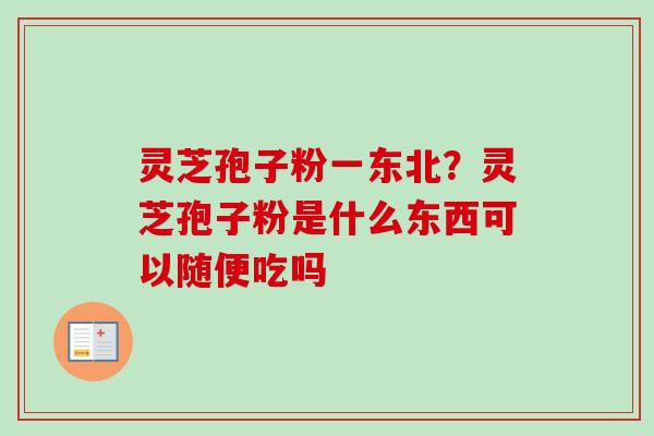 灵芝孢子粉一东北？灵芝孢子粉是什么东西可以随便吃吗