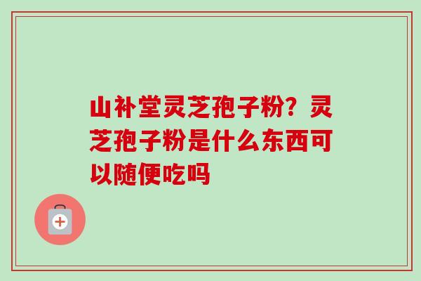 山补堂灵芝孢子粉？灵芝孢子粉是什么东西可以随便吃吗