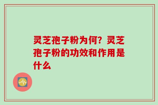 灵芝孢子粉为何？灵芝孢子粉的功效和作用是什么