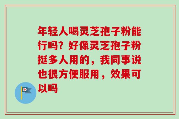 年轻人喝灵芝孢子粉能行吗？好像灵芝孢子粉挺多人用的，我同事说也很方便服用，效果可以吗