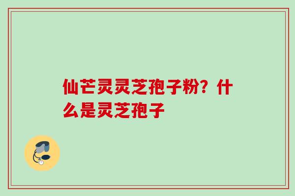 仙芒灵灵芝孢子粉？什么是灵芝孢子