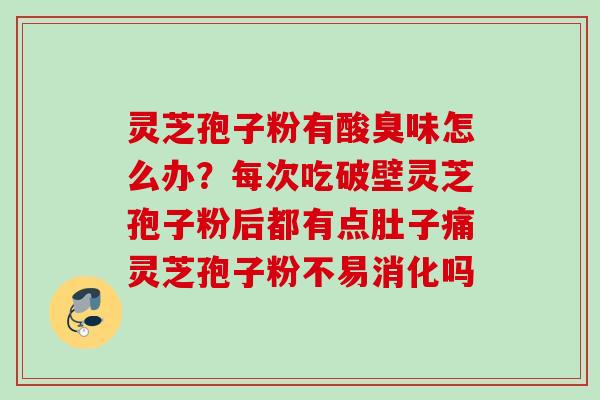灵芝孢子粉有酸臭味怎么办？每次吃破壁灵芝孢子粉后都有点肚子痛灵芝孢子粉不易消化吗