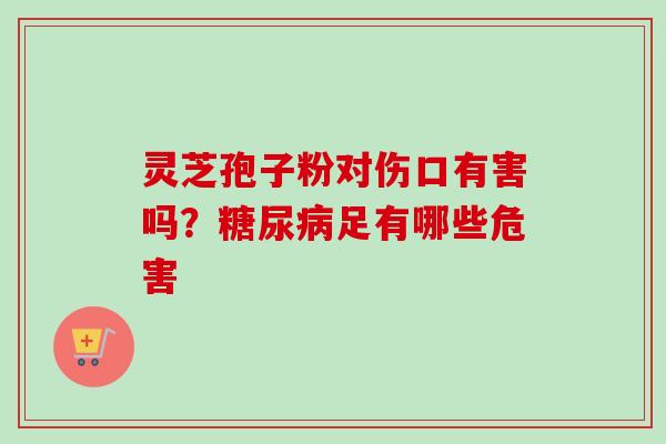 灵芝孢子粉对伤口有害吗？糖尿病足有哪些危害