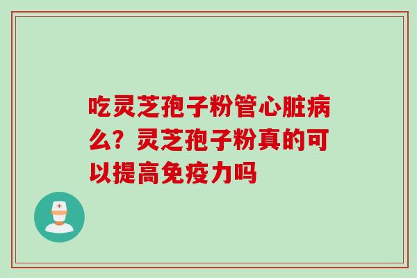 吃灵芝孢子粉管心脏病么？灵芝孢子粉真的可以提高免疫力吗