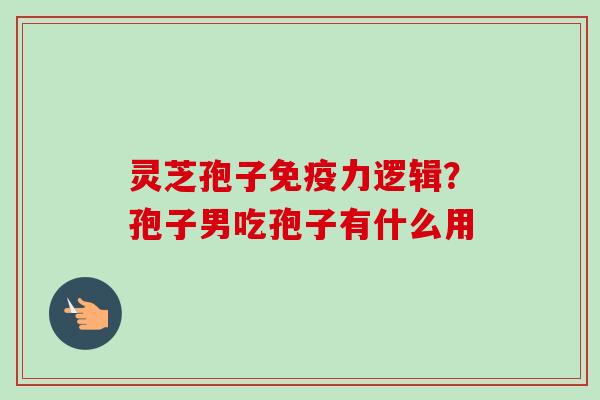 灵芝孢子免疫力逻辑？孢子男吃孢子有什么用