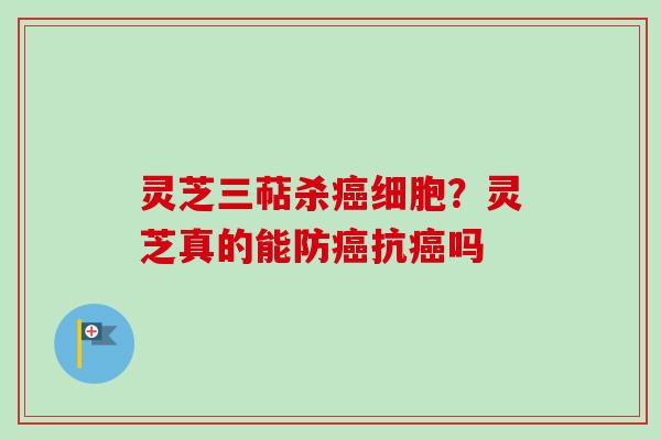 灵芝三萜杀癌细胞？灵芝真的能防癌抗癌吗