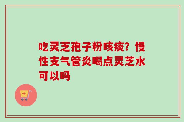 吃灵芝孢子粉咳痰？慢性支气管炎喝点灵芝水可以吗