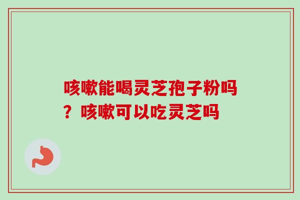 咳嗽能喝灵芝孢子粉吗？咳嗽可以吃灵芝吗