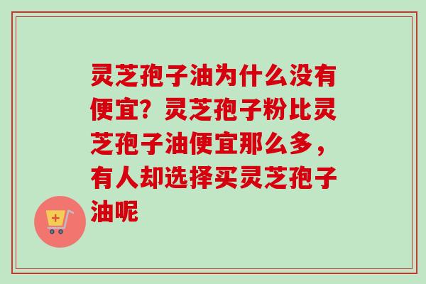 灵芝孢子油为什么没有便宜？灵芝孢子粉比灵芝孢子油便宜那么多，有人却选择买灵芝孢子油呢