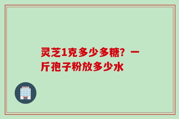 灵芝1克多少多糖？一斤孢子粉放多少水