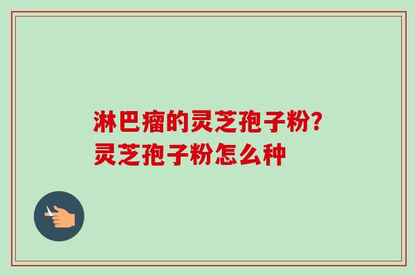 淋巴瘤的灵芝孢子粉?灵芝孢子粉怎么种