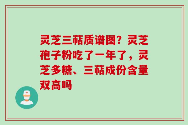 灵芝三萜质谱图?灵芝孢子粉吃了一年了,灵芝多糖、三萜成份含量双高吗