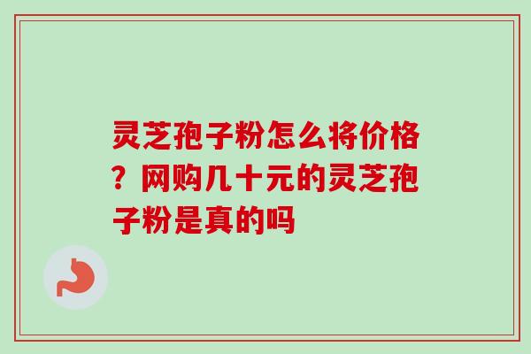 灵芝孢子粉怎么将价格？网购几十元的灵芝孢子粉是真的吗