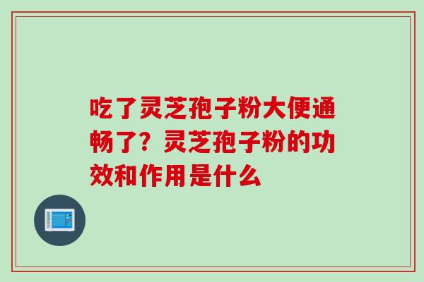 吃了灵芝孢子粉大便通畅了？灵芝孢子粉的功效和作用是什么