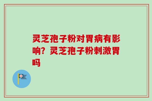 灵芝孢子粉对胃病有影响？灵芝孢子粉刺激胃吗