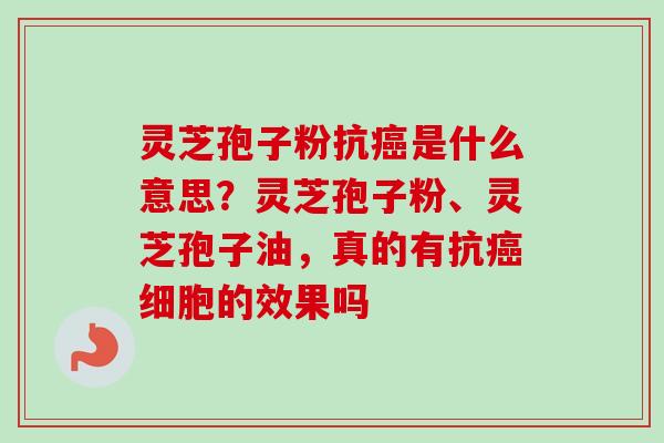 灵芝孢子粉抗癌是什么意思？灵芝孢子粉、灵芝孢子油，真的有抗癌细胞的效果吗
