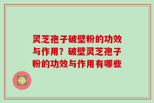 灵芝孢子破壁粉的功效与作用？破壁灵芝孢子粉的功效与作用有哪些