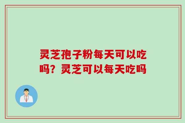 灵芝孢子粉每天可以吃吗？灵芝可以每天吃吗