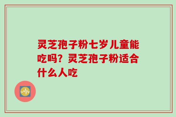 灵芝孢子粉七岁儿童能吃吗？灵芝孢子粉适合什么人吃