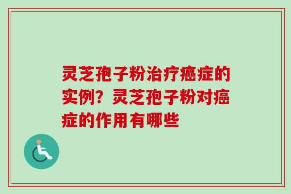 灵芝孢子粉治疗癌症的实例？灵芝孢子粉对癌症的作用有哪些