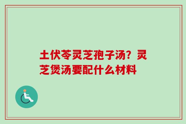 土伏苓灵芝孢子汤？灵芝煲汤要配什么材料