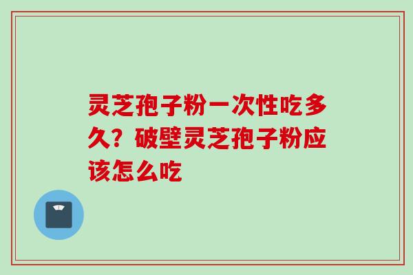 灵芝孢子粉一次性吃多久?破壁灵芝孢子粉应该怎么吃 灵芝孢子粉一次性吃多久?破壁灵芝孢子粉应该怎么吃