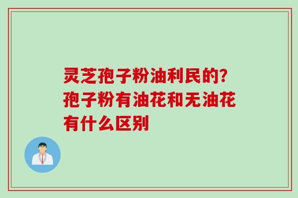 灵芝孢子粉油利民的？孢子粉有油花和无油花有什么区别