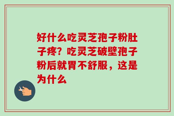好什么吃灵芝孢子粉肚子疼？吃灵芝破壁孢子粉后就胃不舒服，这是为什么
