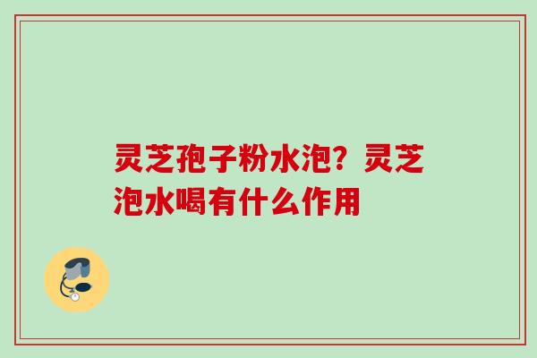 灵芝孢子粉水泡？灵芝泡水喝有什么作用