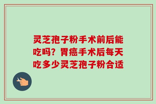 灵芝孢子粉手术前后能吃吗？胃癌手术后每天吃多少灵芝孢子粉合适