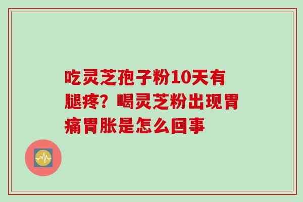 吃灵芝孢子粉10天有腿疼？喝灵芝粉出现胃痛胃胀是怎么回事