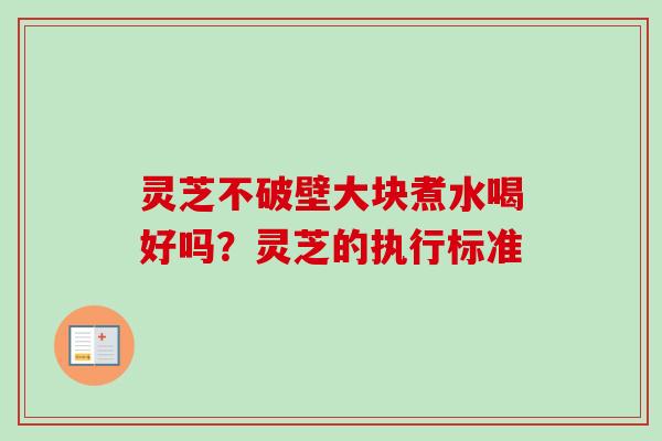 灵芝不破壁大块煮水喝好吗？灵芝的执行标准